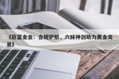《巨富金业：合规护航，六脉神剑助力黄金交易》
