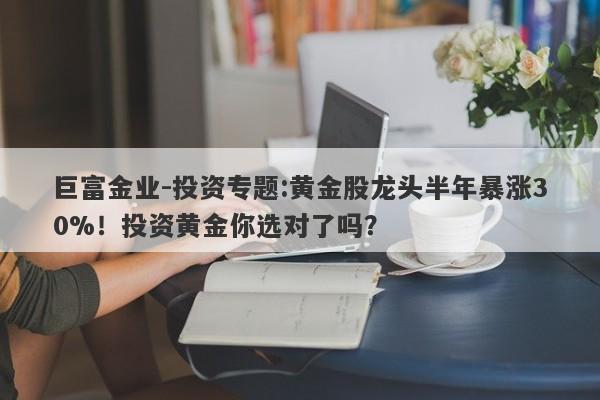 巨富金业-投资专题:黄金股龙头半年暴涨30%！投资黄金你选对了吗？