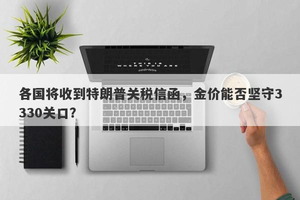 各国将收到特朗普关税信函，金价能否坚守3330关口？