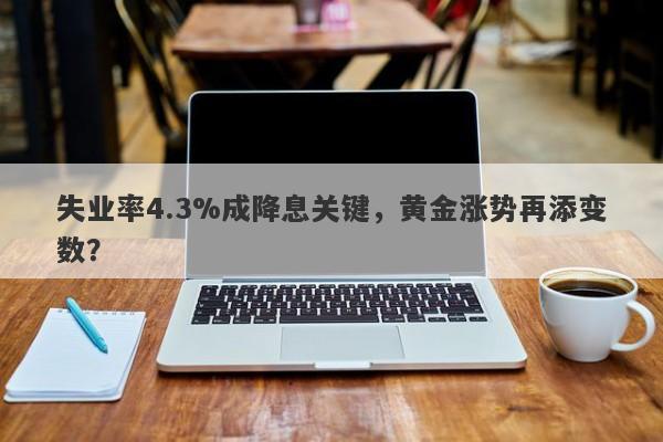 失业率4.3%成降息关键，黄金涨势再添变数？