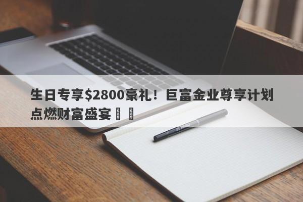 生日专享$2800豪礼！巨富金业尊享计划点燃财富盛宴​​