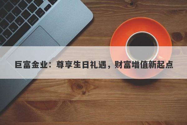 巨富金业：尊享生日礼遇，财富增值新起点