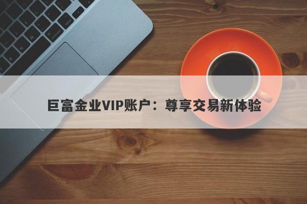 巨富金业VIP账户：尊享交易新体验