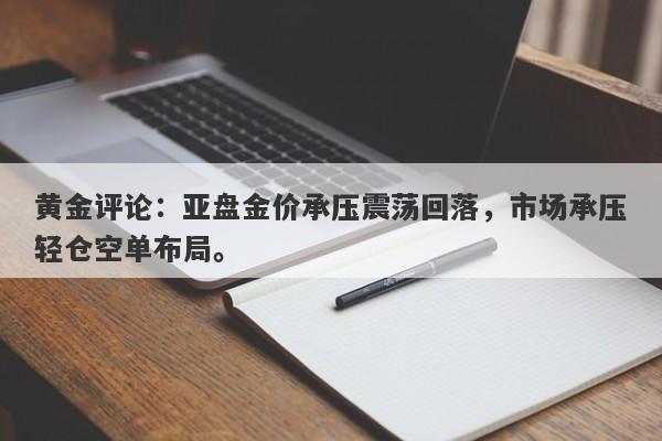 黄金评论：亚盘金价承压震荡回落，市场承压轻仓空单布局。