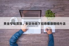 黄金窄幅震荡，多空分歧下后市看涨情绪升温