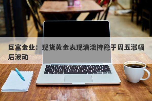 巨富金业：现货黄金表现清淡持稳于周五涨幅后波动