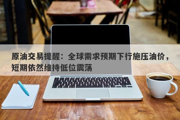 原油交易提醒：全球需求预期下行施压油价，短期依然维持低位震荡