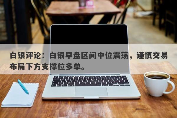白银评论：白银早盘区间中位震荡，谨慎交易布局下方支撑位多单。