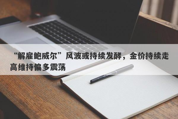 “解雇鲍威尔”风波或持续发酵，金价持续走高维持偏多震荡