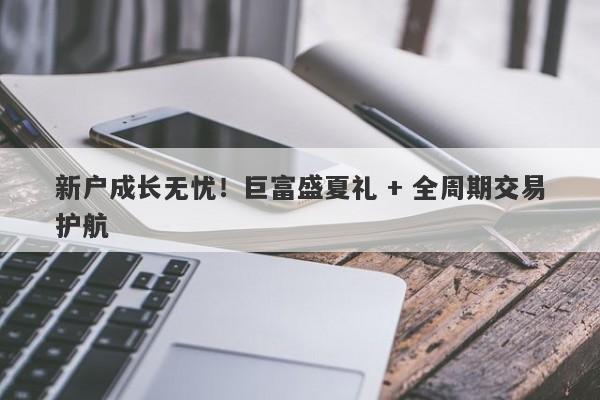 新户成长无忧！巨富盛夏礼 + 全周期交易护航