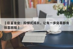 ‌巨富金业：阶梯式成长，让每一步交易都有惊喜回报‌
