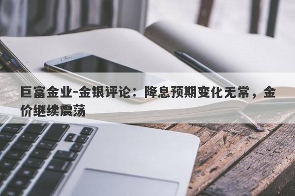 巨富金业-金银评论：降息预期变化无常，金价继续震荡