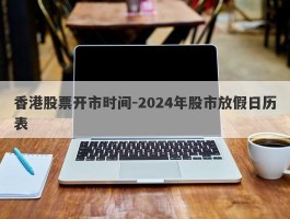 香港股票开市时间-2024年股市放假日历表