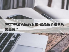 002788鹭燕医药股票-鹭燕医药股票历史最高价