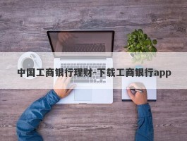 中国工商银行理财-下载工商银行app